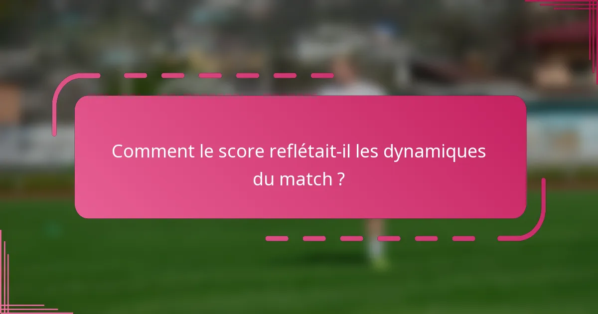 Comment le score reflétait-il les dynamiques du match ?