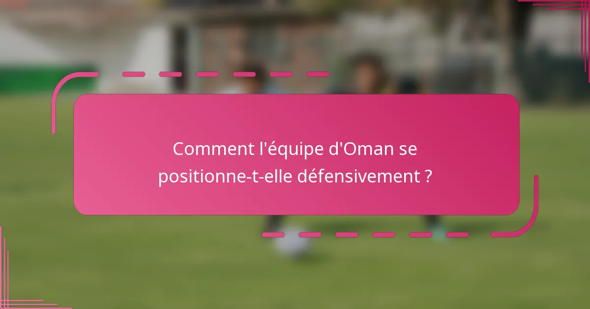 Comment l'équipe d'Oman se positionne-t-elle défensivement ?