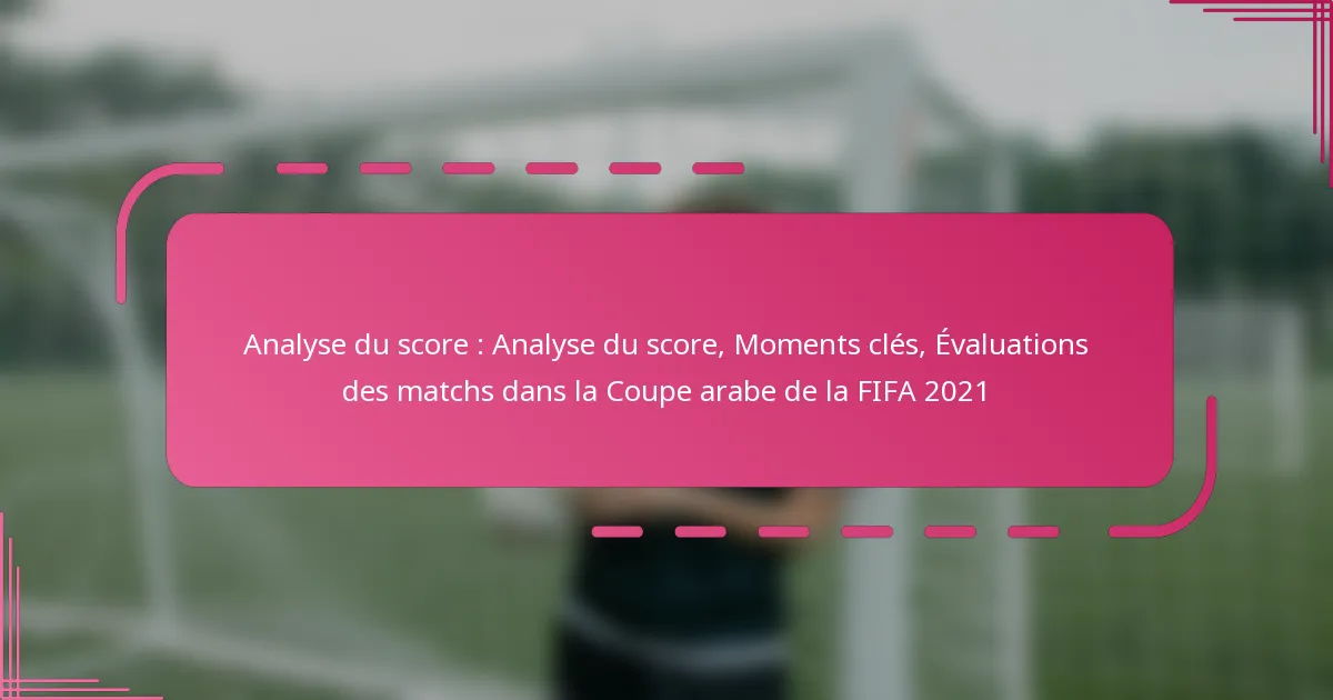Analyse du score : Analyse du score, Moments clés, Évaluations des matchs dans la Coupe arabe de la FIFA 2021