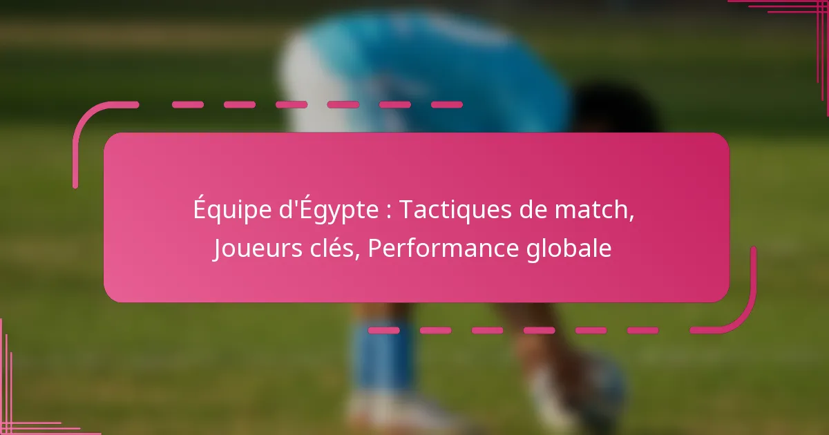 Équipe d’Égypte : Tactiques de match, Joueurs clés, Performance globale