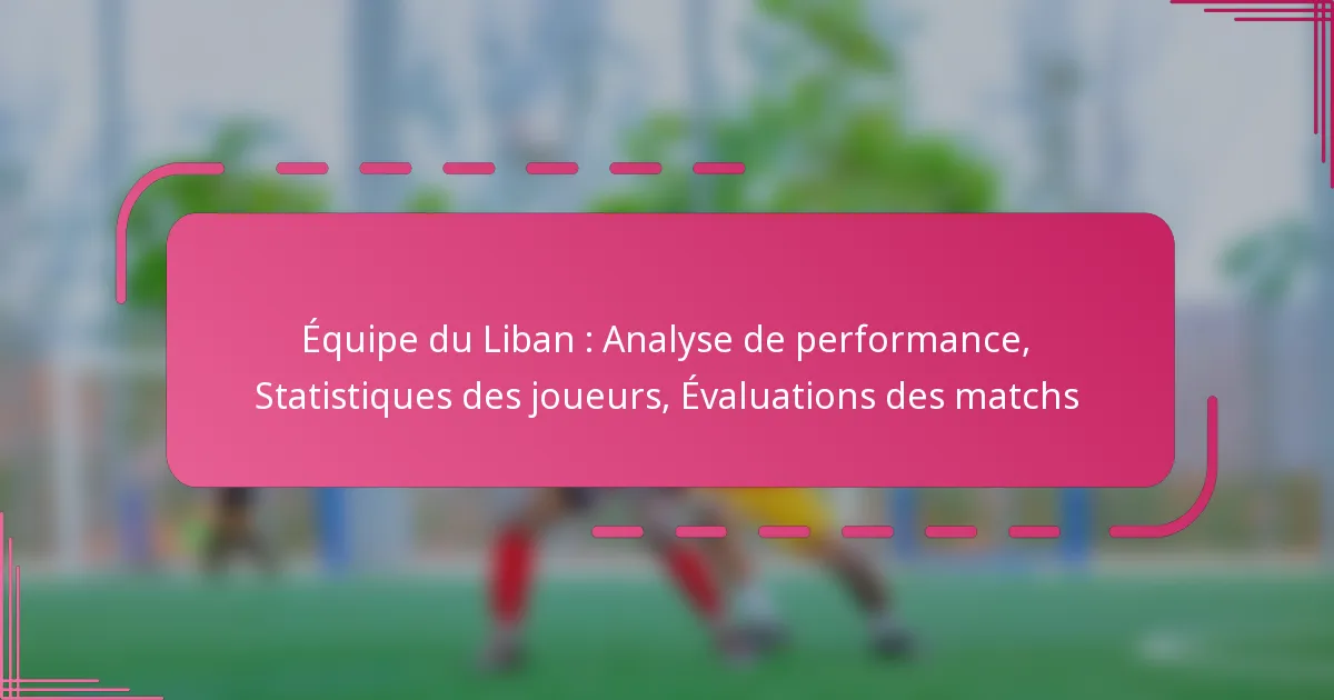 Équipe du Liban : Analyse de performance, Statistiques des joueurs, Évaluations des matchs