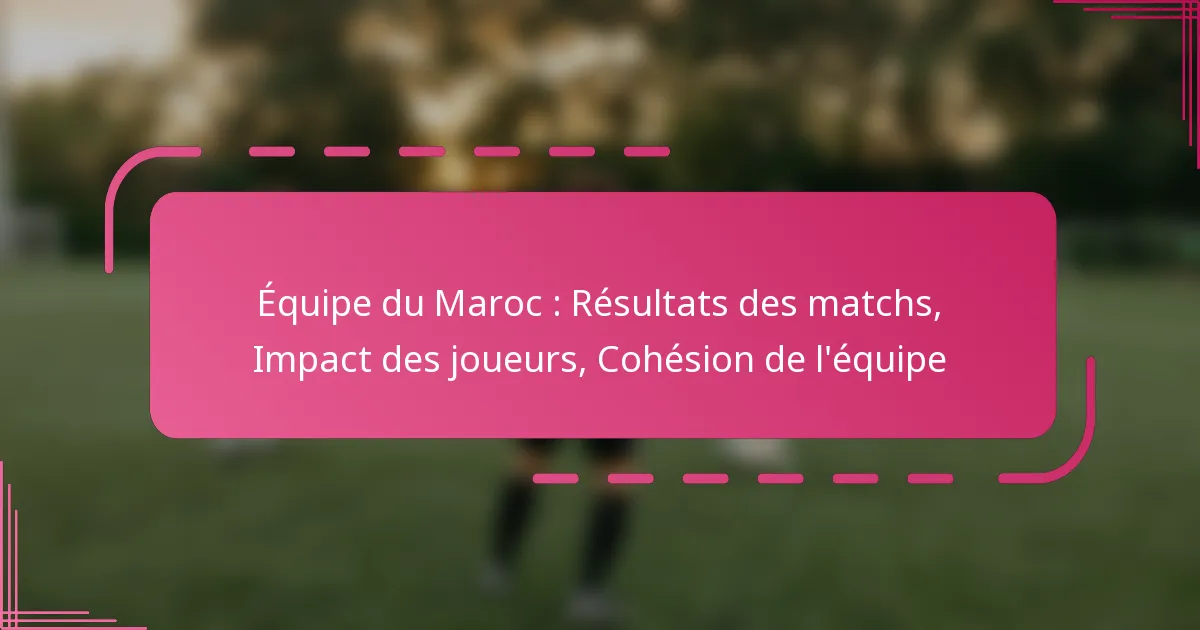 Équipe du Maroc : Résultats des matchs, Impact des joueurs, Cohésion de l’équipe