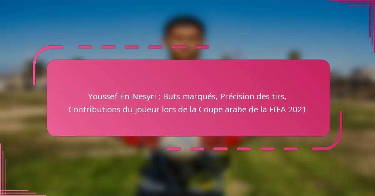 Youssef En-Nesyri : Buts marqués, Précision des tirs, Contributions du joueur lors de la Coupe arabe de la FIFA 2021
